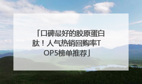 口碑最好的胶原蛋白肽！人气热销回购率TOP5榜单推荐