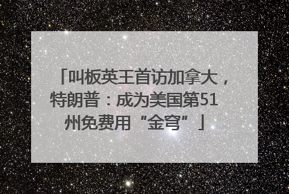 叫板英王首访加拿大，特朗普：成为美国第51州免费用“金穹”