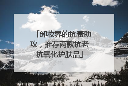 卸妆界的抗衰助攻，推荐两款抗老抗氧化护肤品