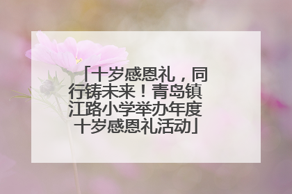 十岁感恩礼，同行铸未来！青岛镇江路小学举办年度十岁感恩礼活动