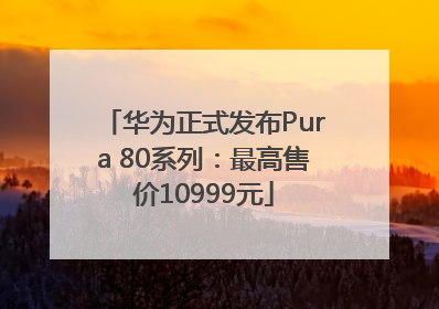 华为正式发布Pura 80系列：最高售价10999元