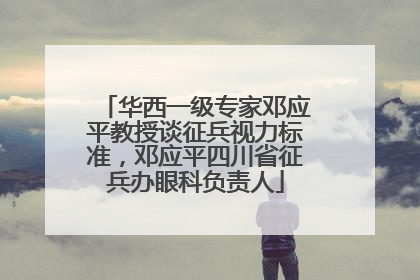 华西一级专家邓应平教授谈征兵视力标准，邓应平四川省征兵办眼科负责人
