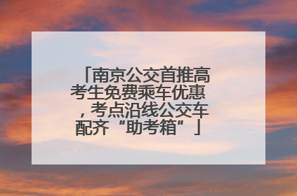 南京公交首推高考生免费乘车优惠，考点沿线公交车配齐“助考箱”