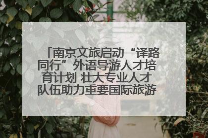 南京文旅启动“译路同行”外语导游人才培育计划 壮大专业人才队伍助力重要国际旅游目的地建设