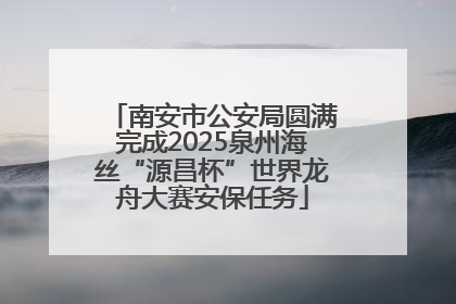 南安市公安局圆满完成2025泉州海丝“源昌杯”世界龙舟大赛安保任务