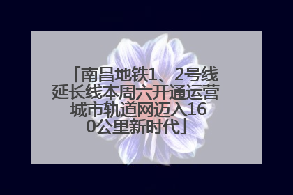南昌地铁1、2号线延长线本周六开通运营 城市轨道网迈入160公里新时代