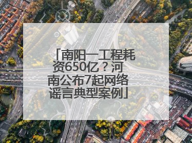 南阳一工程耗资650亿？河南公布7起网络谣言典型案例