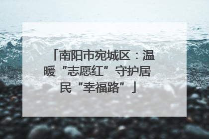 南阳市宛城区：温暖“志愿红”守护居民“幸福路”