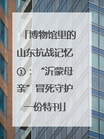 博物馆里的山东抗战记忆①：“沂蒙母亲”冒死守护一份特刊