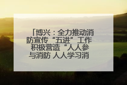 博兴：全力推动消防宣传“五进”工作 积极营造“人人参与消防 人人学习消防”的良好氛围