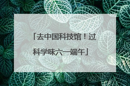 去中国科技馆！过科学味六一端午