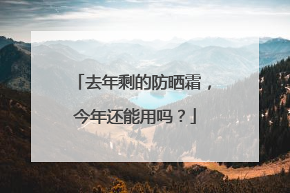 去年剩的防晒霜，今年还能用吗？