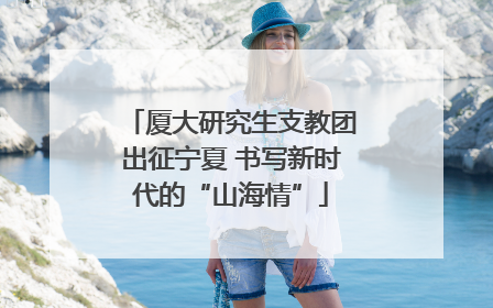 厦大研究生支教团出征宁夏 书写新时代的“山海情”