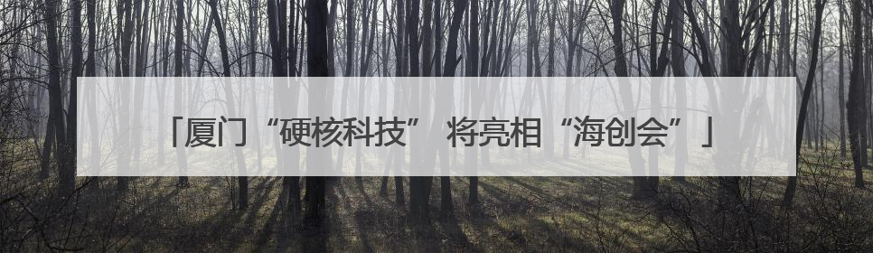 厦门“硬核科技” 将亮相“海创会”