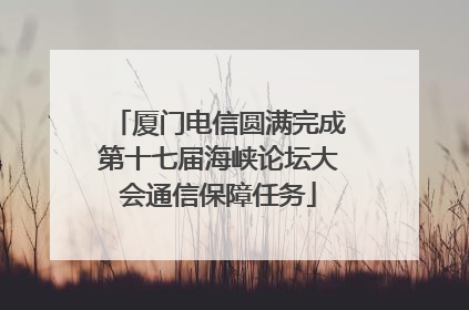 厦门电信圆满完成第十七届海峡论坛大会通信保障任务