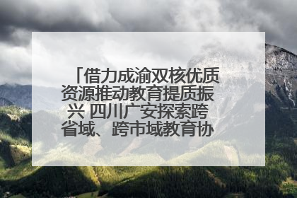 借力成渝双核优质资源推动教育提质振兴 四川广安探索跨省域、跨市域教育协同发展新路径