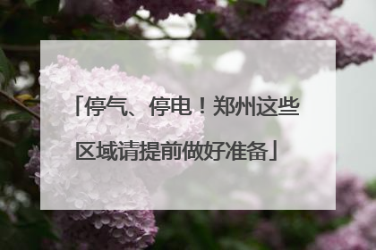 停气、停电！郑州这些区域请提前做好准备