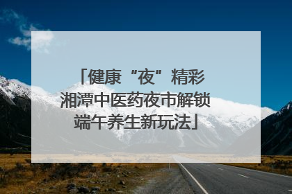 健康“夜”精彩 湘潭中医药夜市解锁端午养生新玩法