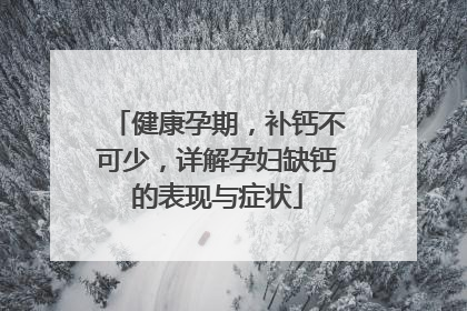 健康孕期，补钙不可少，详解孕妇缺钙的表现与症状