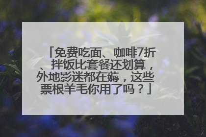 免费吃面、咖啡7折、拌饭比套餐还划算，外地影迷都在薅，这些票根羊毛你用了吗？