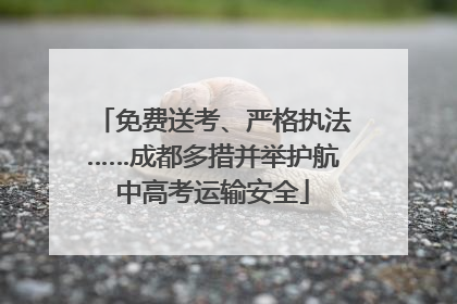免费送考、严格执法……成都多措并举护航中高考运输安全