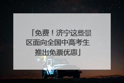 免费！济宁这些景区面向全国中高考生推出免票优惠