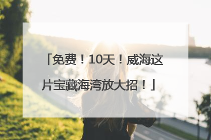 免费！10天！威海这片宝藏海湾放大招！
