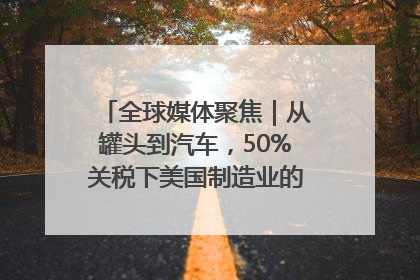 全球媒体聚焦｜从罐头到汽车，50%关税下美国制造业的“生死劫”