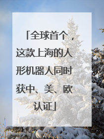 全球首个，这款上海的人形机器人同时获中、美、欧认证