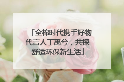 全棉时代携手好物代言人丁禹兮，共探舒适环保新生活