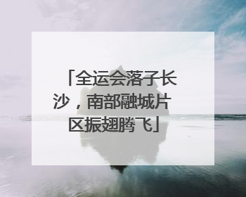 全运会落子长沙，南部融城片区振翅腾飞