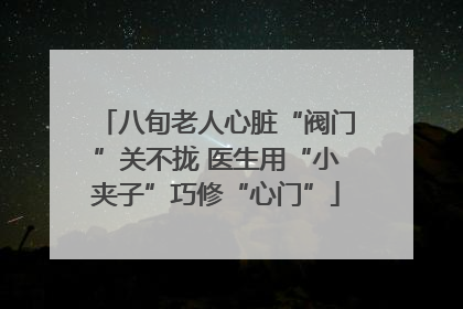 八旬老人心脏“阀门”关不拢 医生用“小夹子”巧修“心门”
