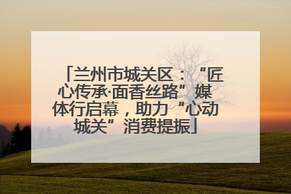 兰州市城关区：“匠心传承·面香丝路”媒体行启幕，助力“心动城关”消费提振