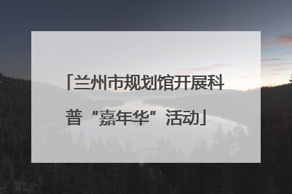 兰州市规划馆开展科普“嘉年华”活动