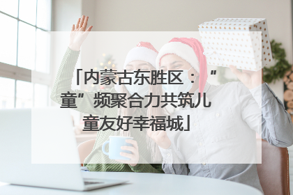 内蒙古东胜区：“童”频聚合力共筑儿童友好幸福城