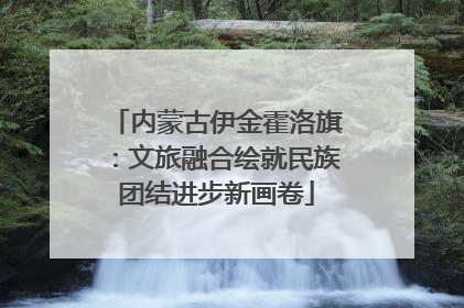 内蒙古伊金霍洛旗：文旅融合绘就民族团结进步新画卷