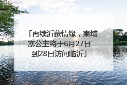 再续沂蒙情缘，柬埔寨公主将于6月27日到28日访问临沂
