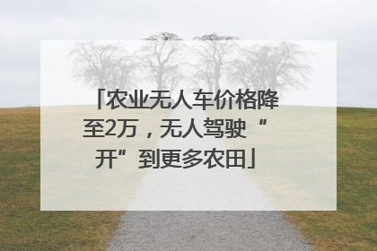 农业无人车价格降至2万，无人驾驶“开”到更多农田