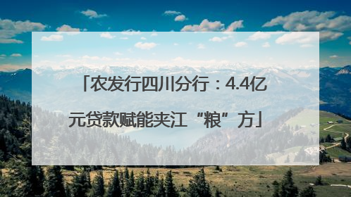 农发行四川分行：4.4亿元贷款赋能夹江“粮”方
