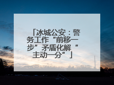 冰城公安：警务工作“前移一步”矛盾化解“主动一分”