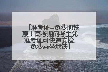 准考证=免费地铁票！高考期间考生凭准考证可快速安检、免费乘坐地铁