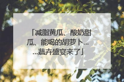 减脂黄瓜、酸奶甜瓜、能喝的胡萝卜……蔬卉盛宴来了