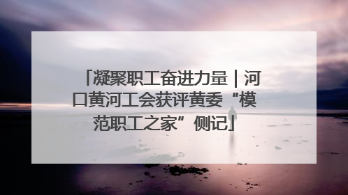 凝聚职工奋进力量｜河口黄河工会获评黄委“模范职工之家”侧记