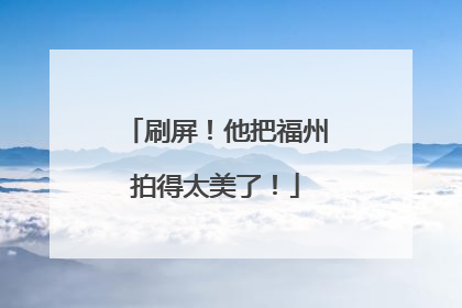 刷屏！他把福州拍得太美了！