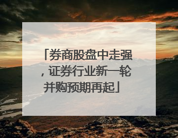 券商股盘中走强，证券行业新一轮并购预期再起