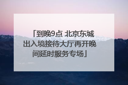 到晚9点 北京东城出入境接待大厅再开晚间延时服务专场