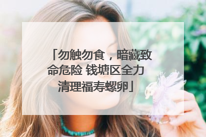 勿触勿食，暗藏致命危险 钱塘区全力清理福寿螺卵