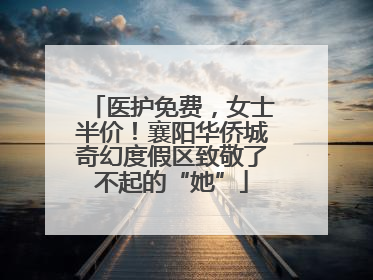 医护免费，女士半价！襄阳华侨城奇幻度假区致敬了不起的“她”
