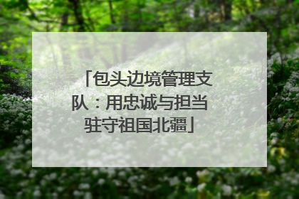 包头边境管理支队：用忠诚与担当驻守祖国北疆