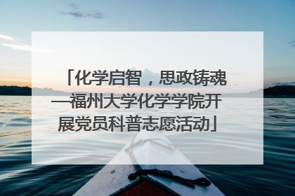化学启智，思政铸魂—福州大学化学学院开展党员科普志愿活动